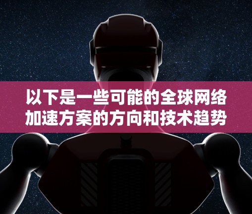 以下是一些可能的全球网络加速方案的方向和技术趋势 以下是一些可能的全球网络加速方案的方向和技术趋势