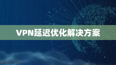 VPN延迟优化解决方案 VPN延迟优化解决方案