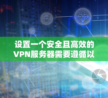 设置一个安全且高效的VPN服务器需要遵循以下步骤 设置一个安全且高效的VPN服务器需要遵循以下步骤