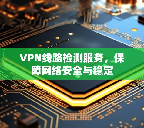 VPN线路检测服务,保障网络安全与稳定 VPN线路检测服务,保障网络安全与稳定