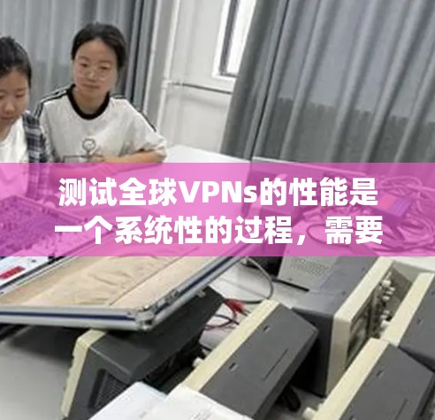 测试全球VPNs的性能是一个系统性的过程，需要从多个维度进行评估。以下是一个有条理的测试指南，帮助您全面了解和比较不同VPN服务的表现