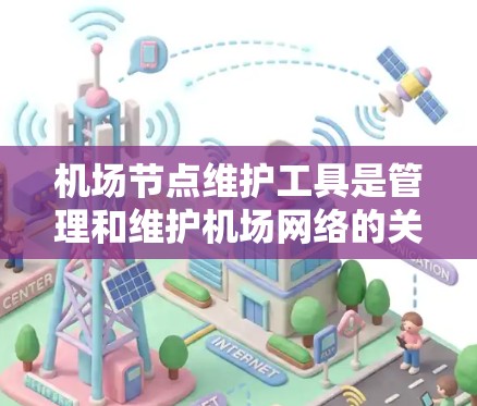 机场节点维护工具是管理和维护机场网络的关键组件，提供了多种功能来确保网络的稳定运行和高效维护。以下是对机场节点维护工具的详细分析和总结