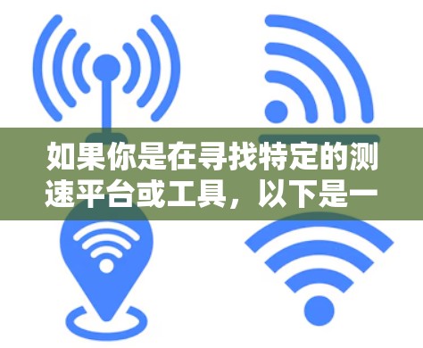 如果你是在寻找特定的测速平台或工具,以下是一些可能的方向 如果你是在寻找特定的测速平台或工具,以下是一些可能的方向