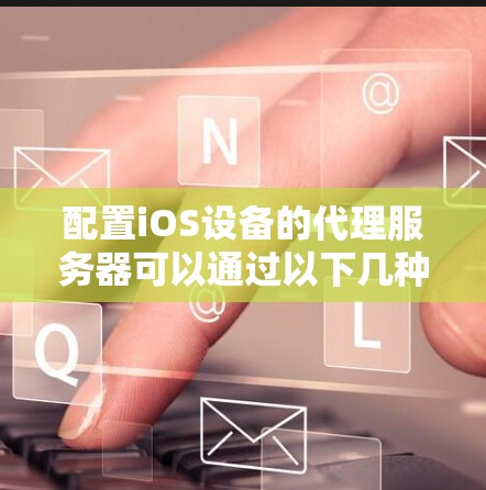 配置iOS设备的代理服务器可以通过以下几种方法进行 配置iOS设备的代理服务器可以通过以下几种方法进行