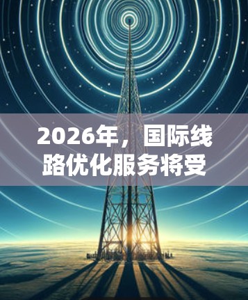 2026年,国际线路优化服务将受到多重技术进步和趋势的推动,形成一个综合性的优化方案,旨在提升网络性能、安全性和效率。以下是对这一年的关键分析和预测 2026年,国际线路优化服务将受到多重技术进步和趋势的推动,形成一个综合性的优化方案,旨在提升网络性能、安全性和效率。以下是对这一年的关键分析和预测