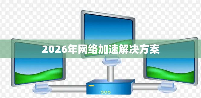 2026年网络加速解决方案 2026年网络加速解决方案