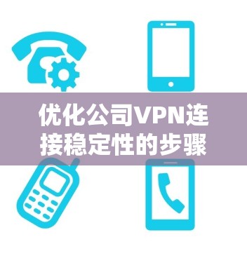 优化公司VPN连接稳定性的步骤如下 优化公司VPN连接稳定性的步骤如下