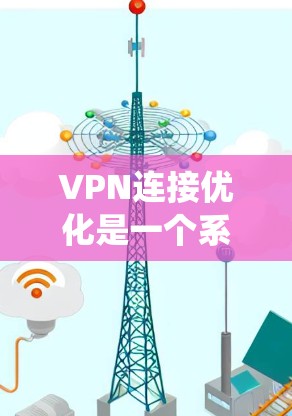 VPN连接优化是一个系统性的过程，涉及到网络环境、配置设置、服务选择等多个方面。以下是一些常见的优化方法和建议，帮助您更好地优化VPN连接