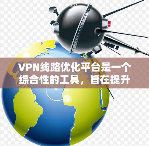 VPN线路优化平台是一个综合性的工具，旨在提升VPN服务的性能和安全性，帮助用户更高效地使用互联网资源。以下是对VPN线路优化平台的详细分析和总结