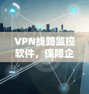 VPN线路监控软件,保障企业网络安全的关键工具 VPN线路监控软件,保障企业网络安全的关键工具