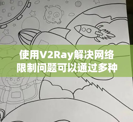 使用V2Ray解决网络限制问题可以通过多种方法实现，以下是一些详细的步骤和注意事项，帮助您顺利配置和使用