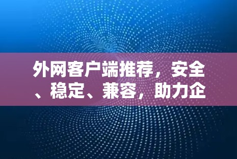 外网客户端推荐,安全、稳定、兼容,助力企业网络管理 外网客户端推荐,安全、稳定、兼容,助力企业网络管理