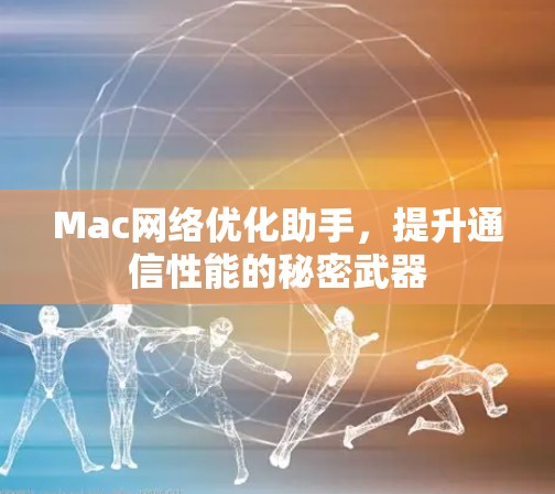 Mac网络优化助手，提升通信性能的秘密武器
