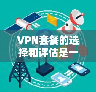 VPN套餐的选择和评估是一个重要的决定，尤其是在当前数字化和网络安全日益重要的时代。以下是一些关键因素和步骤，帮助你评估和选择最适合的VPN套餐