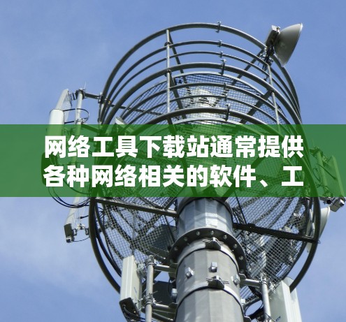 网络工具下载站通常提供各种网络相关的软件、工具和资源下载,用户可以根据需求选择合适的工具来完成特定的任务。以下是一些常见的网络工具及其下载站点建议 网络工具下载站通常提供各种网络相关的软件、工具和资源下载,用户可以根据需求选择合适的工具来完成特定的任务。以下是一些常见的网络工具及其下载站点建议