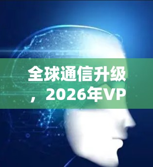 全球通信升级,2026年VPN线路服务展望 全球通信升级,2026年VPN线路服务展望