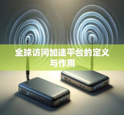 全球访问加速平台的定义与作用 全球访问加速平台的定义与作用