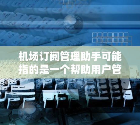 机场订阅管理助手可能指的是一个帮助用户管理机场订阅服务的工具或系统。以下是一些可能的功能和用途,具体取决于实际需求和应用场景 机场订阅管理助手可能指的是一个帮助用户管理机场订阅服务的工具或系统。以下是一些可能的功能和用途,具体取决于实际需求和应用场景