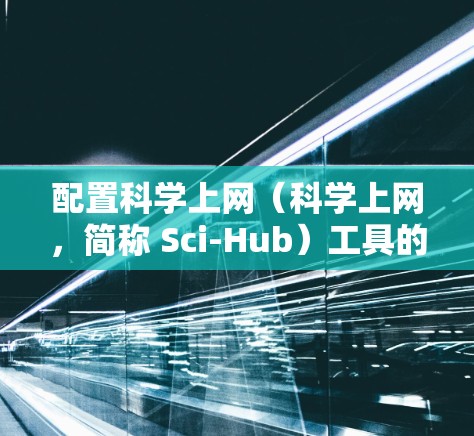 配置科学上网(科学上网,简称 Sci-Hub)工具的步骤如下 配置科学上网(科学上网,简称 Sci-Hub)工具的步骤如下