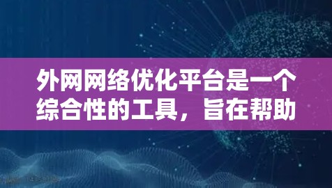 外网网络优化平台是一个综合性的工具,旨在帮助用户有效管理和优化他们的外部网络连接。以下是对该平台的详细分析和总结 外网网络优化平台是一个综合性的工具,旨在帮助用户有效管理和优化他们的外部网络连接。以下是对该平台的详细分析和总结