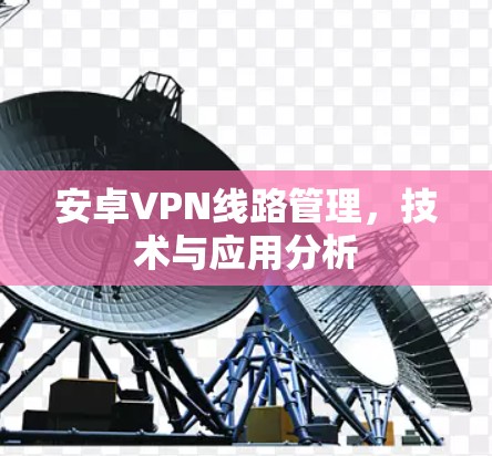 安卓VPN线路管理,技术与应用分析 安卓VPN线路管理,技术与应用分析