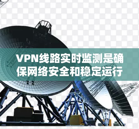 VPN线路实时监测是确保网络安全和稳定运行的关键步骤。以下是监测VPN线路的分步指南,帮助你全面掌握实时监测的方法 VPN线路实时监测是确保网络安全和稳定运行的关键步骤。以下是监测VPN线路的分步指南,帮助你全面掌握实时监测的方法