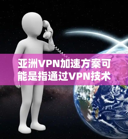 亚洲VPN加速方案可能是指通过VPN技术来加速在亚洲地区的网络访问，或者在亚洲地区建立高效、安全的VPN服务方案。以下是一些可能的方案和思路，供参考