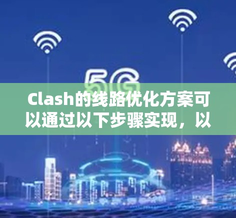 Clash的线路优化方案可以通过以下步骤实现,以提升网络连接的效率和稳定性 Clash的线路优化方案可以通过以下步骤实现,以提升网络连接的效率和稳定性