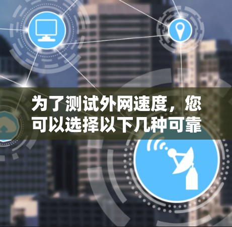 为了测试外网速度，您可以选择以下几种可靠的平台，它们适用于不同的需求和场景
