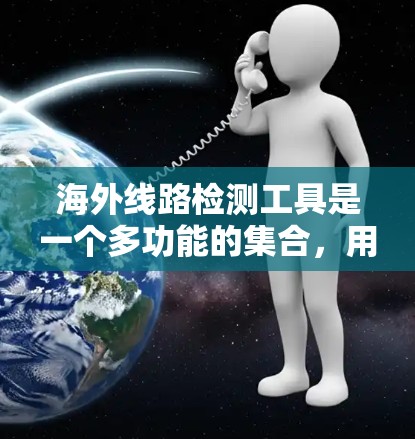 海外线路检测工具是一个多功能的集合,用于评估和优化互联网连接,尤其是在跨国网络环境中。以下是对这些工具的详细分析,帮助您理解和选择合适的工具 海外线路检测工具是一个多功能的集合,用于评估和优化互联网连接,尤其是在跨国网络环境中。以下是对这些工具的详细分析,帮助您理解和选择合适的工具