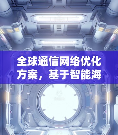 全球通信网络优化方案,基于智能海外连接管理系统的构建 全球通信网络优化方案,基于智能海外连接管理系统的构建