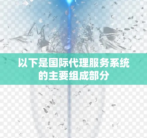 以下是国际代理服务系统的主要组成部分