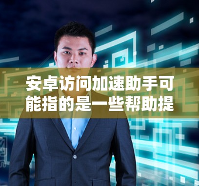 安卓访问加速助手可能指的是一些帮助提高安卓设备网络访问速度的工具或方法。以下是一些常见的方法和工具,可以帮助你优化安卓设备的网络访问速度 安卓访问加速助手可能指的是一些帮助提高安卓设备网络访问速度的工具或方法。以下是一些常见的方法和工具,可以帮助你优化安卓设备的网络访问速度