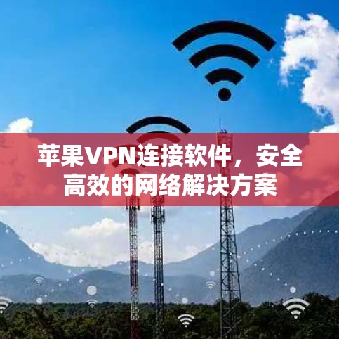 苹果VPN连接软件,安全高效的网络解决方案 苹果VPN连接软件,安全高效的网络解决方案