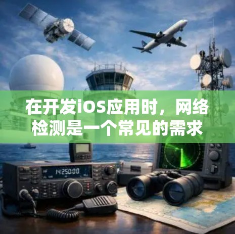 在开发iOS应用时，网络检测是一个常见的需求。以下是一些关键的网络检测方法和建议，帮助你正确地检测iOS设备的网络状态、类型以及数据使用情况