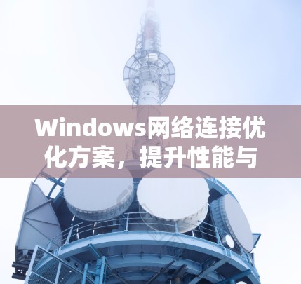 Windows网络连接优化方案，提升性能与稳定性