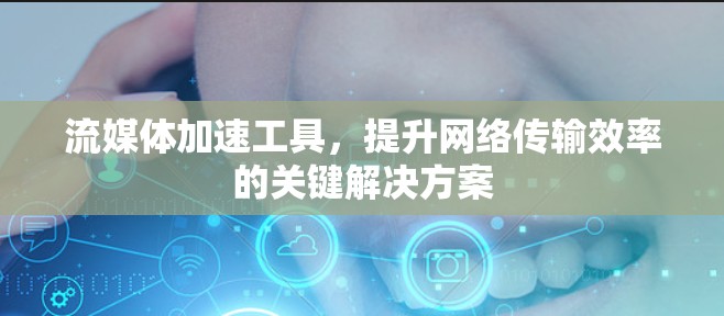 流媒体加速工具,提升网络传输效率的关键解决方案 流媒体加速工具,提升网络传输效率的关键解决方案