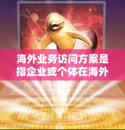 海外业务访问方案是指企业或个体在海外开展业务活动时，为了确保安全、合规和高效的前提下，制定的访问计划和策略。以下是一个通用的海外业务访问方案框架，您可以根据具体需求进行调整和补充