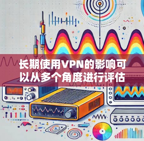 长期使用VPN的影响可以从多个角度进行评估,以下是对其影响的详细分析 长期使用VPN的影响可以从多个角度进行评估,以下是对其影响的详细分析