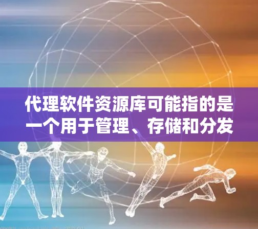 代理软件资源库可能指的是一个用于管理、存储和分发软件资源的系统或平台。这样的资源库通常用于企业内部或公共平台,方便用户查找、下载或管理软件资源。以下是一些可能相关的内容和建议 代理软件资源库可能指的是一个用于管理、存储和分发软件资源的系统或平台。这样的资源库通常用于企业内部或公共平台,方便用户查找、下载或管理软件资源。以下是一些可能相关的内容和建议