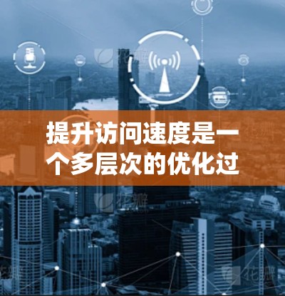 提升访问速度是一个多层次的优化过程,涉及硬件、数据库、网络、缓存等多个方面。以下是一些具体的步骤和建议,帮助你系统地进行优化 提升访问速度是一个多层次的优化过程,涉及硬件、数据库、网络、缓存等多个方面。以下是一些具体的步骤和建议,帮助你系统地进行优化
