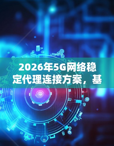 2026年5G网络稳定代理连接方案，基于智能化技术的创新应用