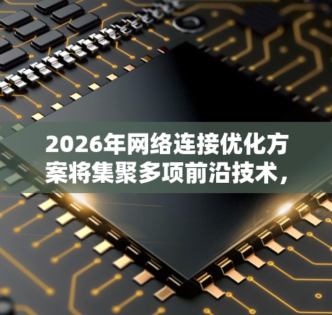 2026年网络连接优化方案将集聚多项前沿技术,形成协同效应,全面提升网络性能。以下是该方案的核心要素 2026年网络连接优化方案将集聚多项前沿技术,形成协同效应,全面提升网络性能。以下是该方案的核心要素