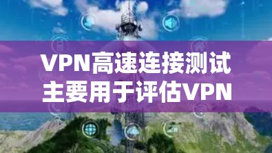 VPN高速连接测试主要用于评估VPN网络的连接速度和稳定性，确保通过VPN的数据传输速度达到预期。以下是进行VPN高速连接测试的一些关键步骤和方法