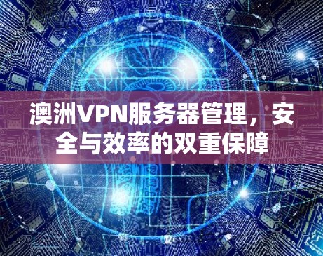 澳洲VPN服务器管理,安全与效率的双重保障 澳洲VPN服务器管理,安全与效率的双重保障
