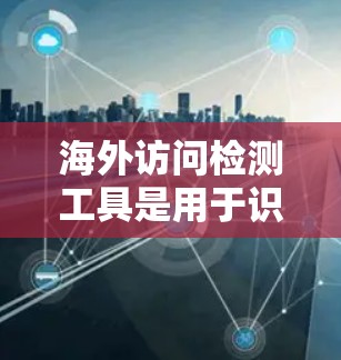海外访问检测工具是用于识别访问者的地理位置，以便网站管理员提供定制化内容或限制访问。以下是对这些工具的分类和总结