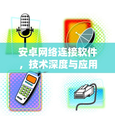 安卓网络连接软件,技术深度与应用场景分析 安卓网络连接软件,技术深度与应用场景分析