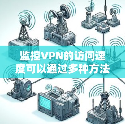 监控VPN的访问速度可以通过多种方法实现，关键在于选择合适的工具和指标。以下是一些详细的步骤和建议