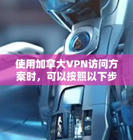 使用加拿大VPN访问方案时,可以按照以下步骤进行配置和使用 使用加拿大VPN访问方案时,可以按照以下步骤进行配置和使用
