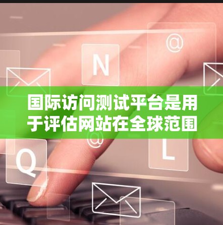 国际访问测试平台是用于评估网站在全球范围内访问性能的工具,通过模拟不同国家或地区的网络环境,帮助开发者优化网站的全球可用性和性能。以下是对这一平台的详细分析 国际访问测试平台是用于评估网站在全球范围内访问性能的工具,通过模拟不同国家或地区的网络环境,帮助开发者优化网站的全球可用性和性能。以下是对这一平台的详细分析